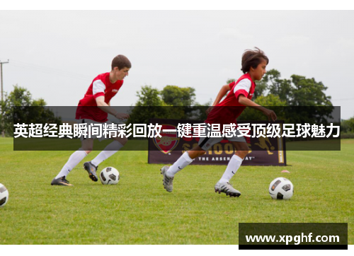 英超经典瞬间精彩回放一键重温感受顶级足球魅力