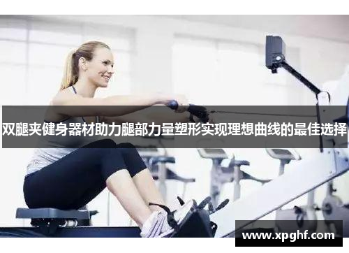 双腿夹健身器材助力腿部力量塑形实现理想曲线的最佳选择