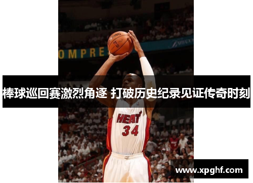 棒球巡回赛激烈角逐 打破历史纪录见证传奇时刻