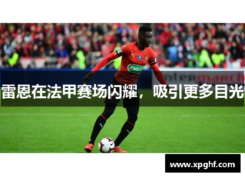 雷恩在法甲赛场闪耀，吸引更多目光